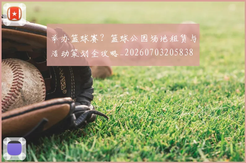 举办篮球赛?篮球公园场地租赁与活动策划全攻略_20260703205838