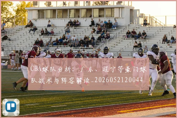 CBA球队分析:广东、辽宁等豪门球队战术与阵容解读_20260521200448_20260701211732