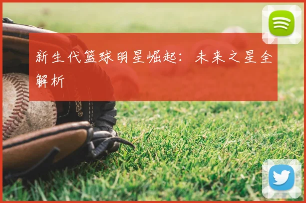 新生代篮球明星崛起:未来之星全解析