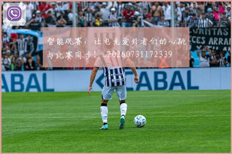 智能观赛，让电竞爱好者们的心跳与比赛同步！_20260731172339