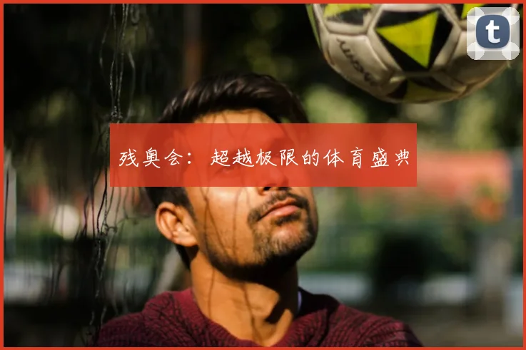 残奥会：超越极限的体育盛典