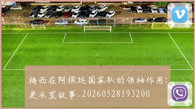梅西在阿根廷国家队的领袖作用：更衣室故事_20260528193200