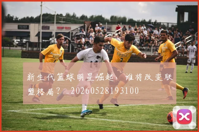 新生代篮球明星崛起,谁将改变联盟格局?_20260528193100