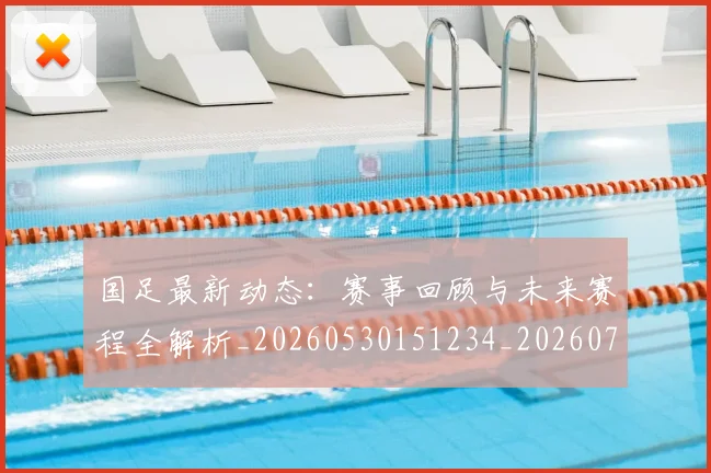 国足最新动态:赛事回顾与未来赛程全解析_20260530151234_20260703224041
