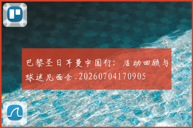 巴黎圣日耳曼中国行：活动回顾与球迷见面会_20260704170905