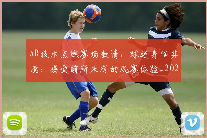 AR技术点燃赛场激情，球迷身临其境，感受前所未有的观赛体验_20260702163743_20260713213957