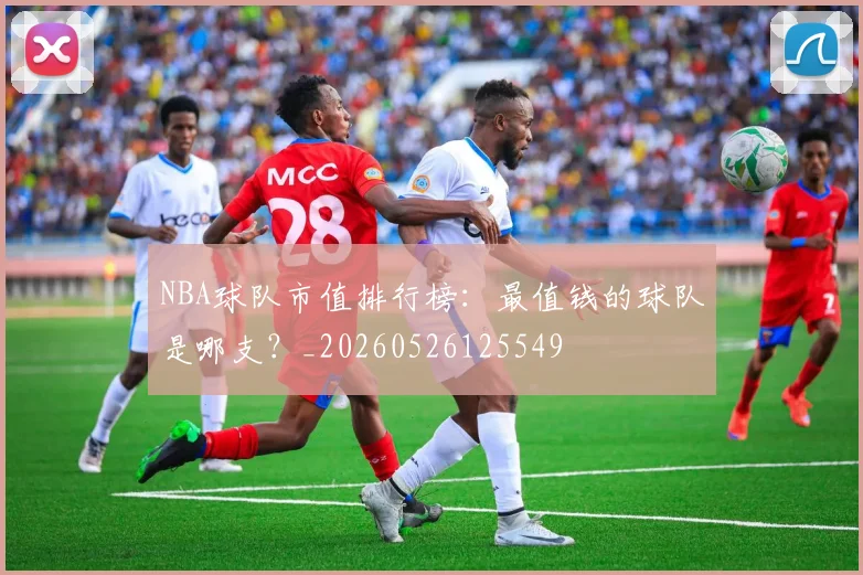 NBA球队市值排行榜:最值钱的球队是哪支?_20260526125549