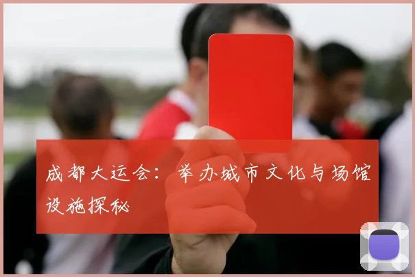 成都大运会:举办城市文化与场馆设施探秘
