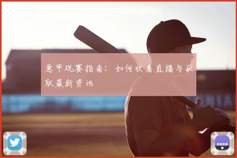 意甲观赛指南：如何收看直播与获取最新资讯