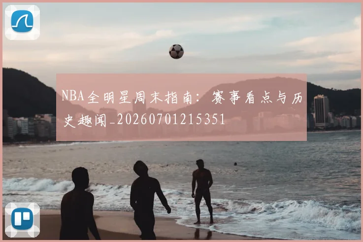 NBA全明星周末指南：赛事看点与历史趣闻_20260701215351