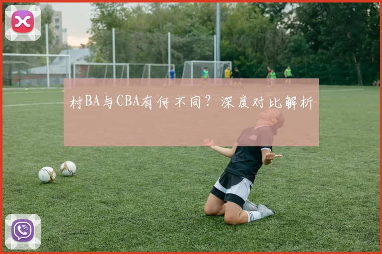 村BA与CBA有何不同？深度对比解析