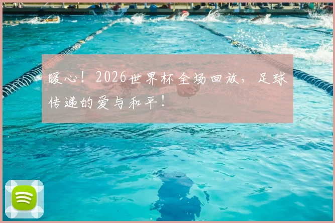 暖心!2026世界杯全场回放,足球传递的爱与和平!