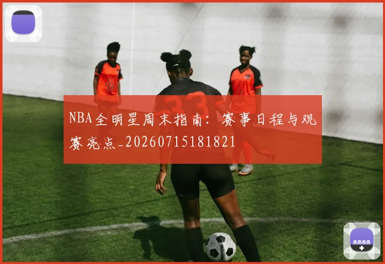 NBA全明星周末指南：赛事日程与观赛亮点_20260715181821