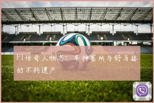 F1传奇人物志：车神塞纳与舒马赫的不朽遗产