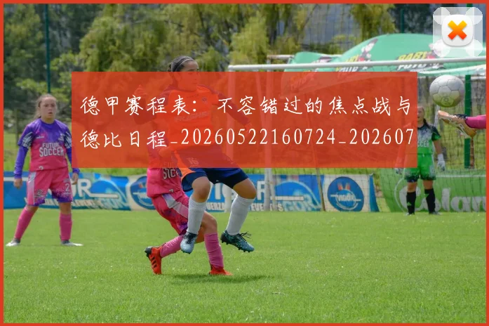 德甲赛程表：不容错过的焦点战与德比日程_20260522160724_20260722162424