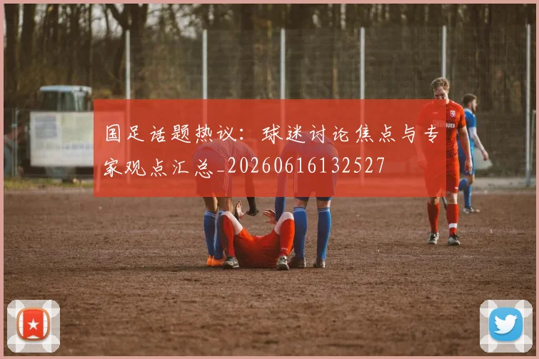 国足话题热议：球迷讨论焦点与专家观点汇总_20260616132527