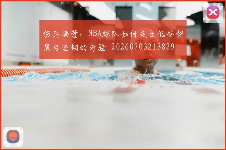 伤兵满营，NBA球队如何走出低谷智慧与坚韧的考验_20260703213829_20260718003210