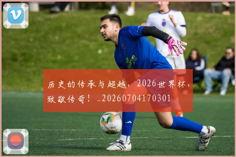 历史的传承与超越,2026世界杯,致敬传奇!_20260704170301