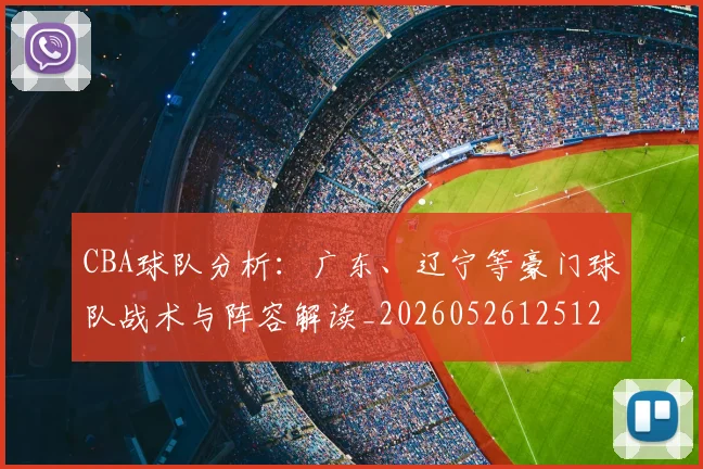 CBA球队分析:广东、辽宁等豪门球队战术与阵容解读_20260526125120_20260701211733