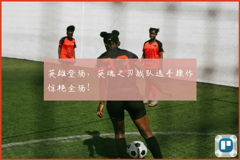 英雄登场,英魂之刃战队选手操作惊艳全场!