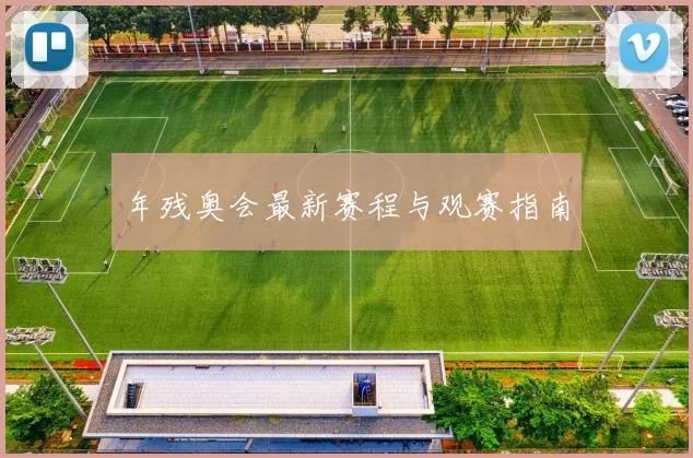 年残奥会最新赛程与观赛指南