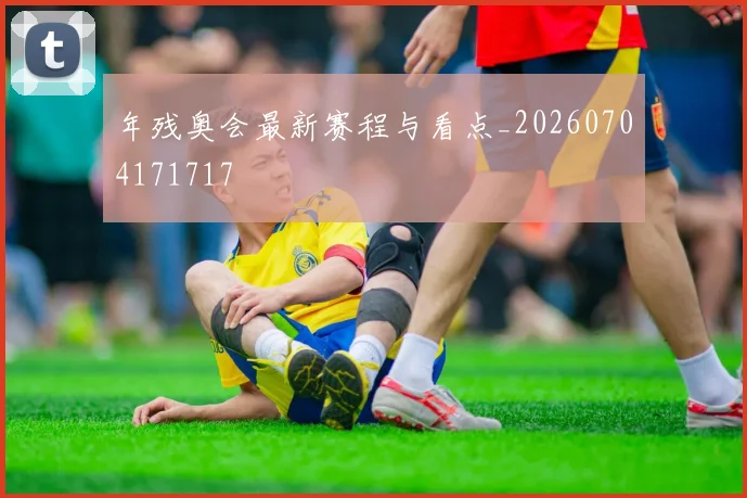 年残奥会最新赛程与看点_20260704171717