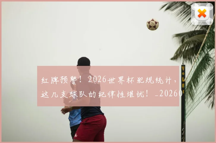 红牌预警！2026世界杯犯规统计，这几支球队的纪律性堪忧！_20260803142334