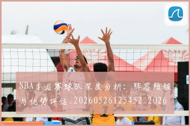 NBA季后赛球队深度分析：阵容短板与优势评估_20260526125452_20260702165437