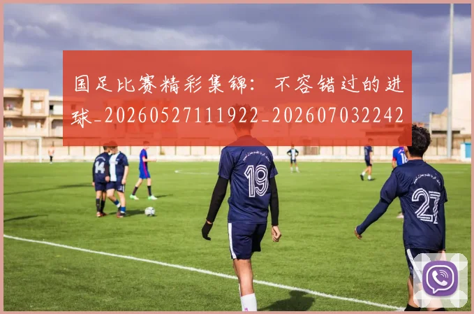 国足比赛精彩集锦：不容错过的进球_20260527111922_20260703224212_20260719164908