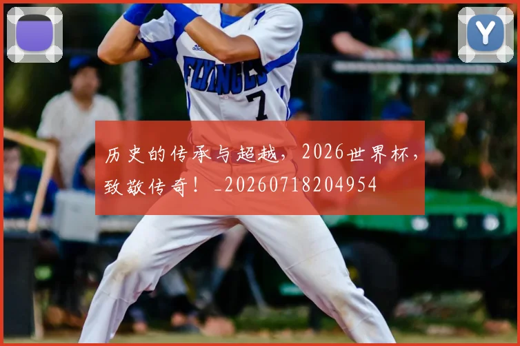 历史的传承与超越，2026世界杯，致敬传奇！_20260718204954