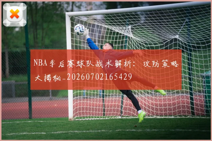 NBA季后赛球队战术解析：攻防策略大揭秘_20260702165429