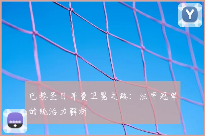 巴黎圣日耳曼卫冕之路:法甲冠军的统治力解析