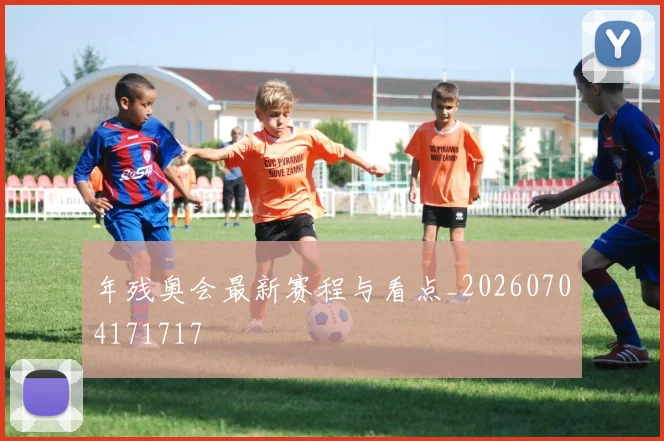 年残奥会最新赛程与看点_20260704171717