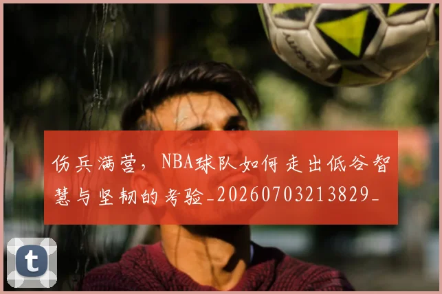 伤兵满营,NBA球队如何走出低谷智慧与坚韧的考验_20260703213829_20260718003210