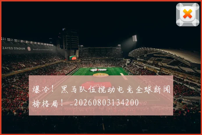 爆冷!黑马队伍搅动电竞全球新闻榜格局!_20260803134200