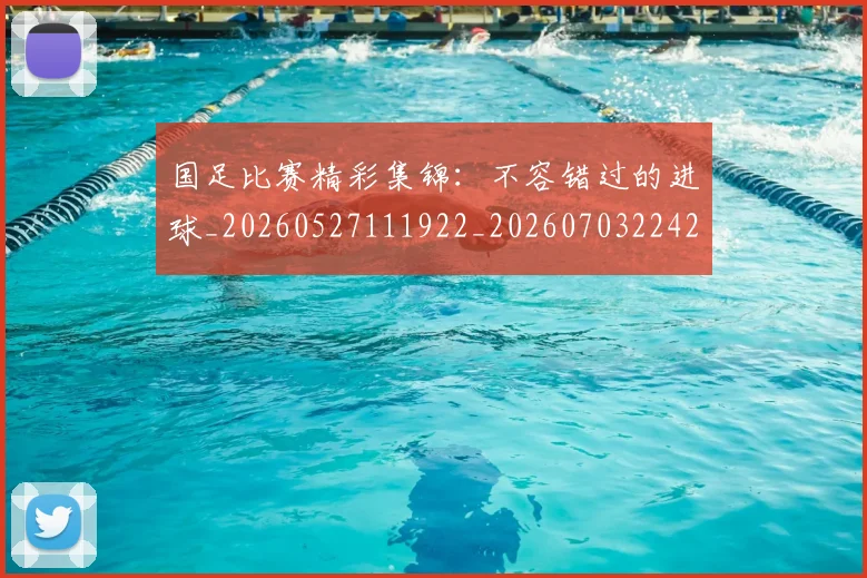 国足比赛精彩集锦：不容错过的进球_20260527111922_20260703224212_20260719164908
