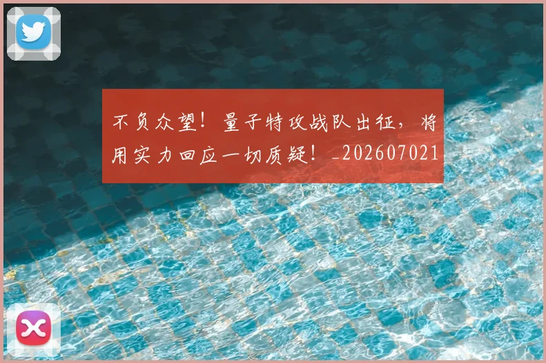 不负众望！量子特攻战队出征，将用实力回应一切质疑！_20260702173627_20260715190139