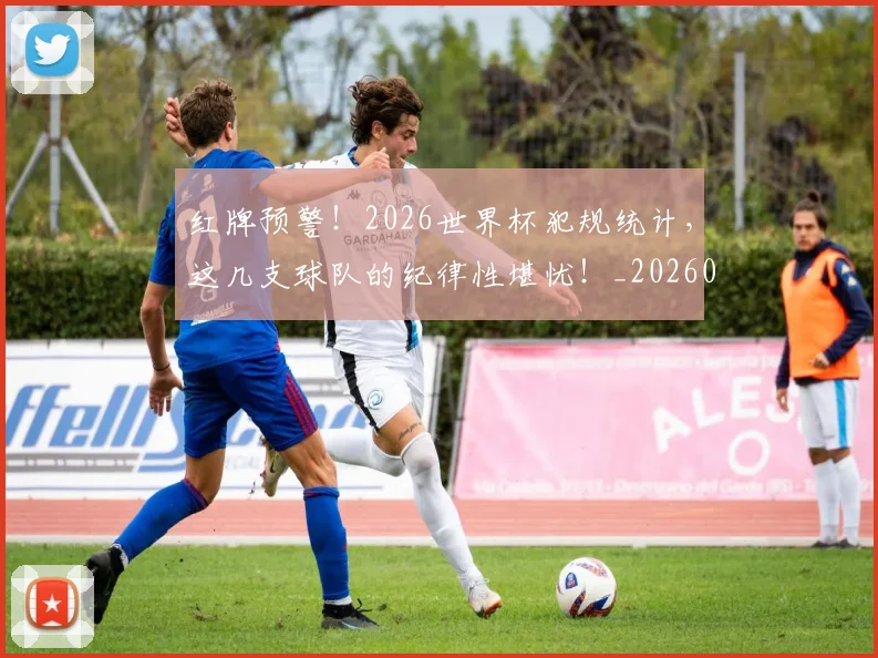 红牌预警！2026世界杯犯规统计，这几支球队的纪律性堪忧！_20260803142334