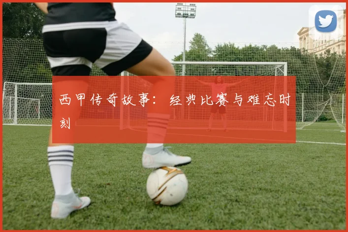 西甲传奇故事：经典比赛与难忘时刻