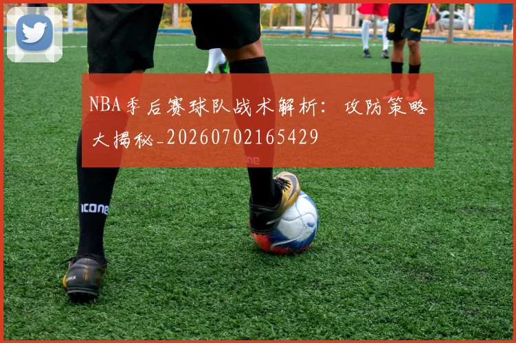 NBA季后赛球队战术解析:攻防策略大揭秘_20260702165429