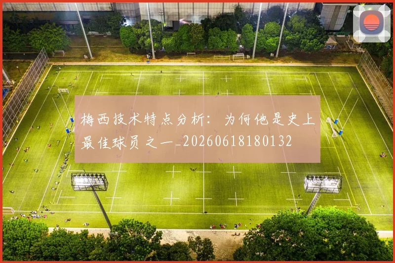 梅西技术特点分析:为何他是史上最佳球员之一_20260618180132