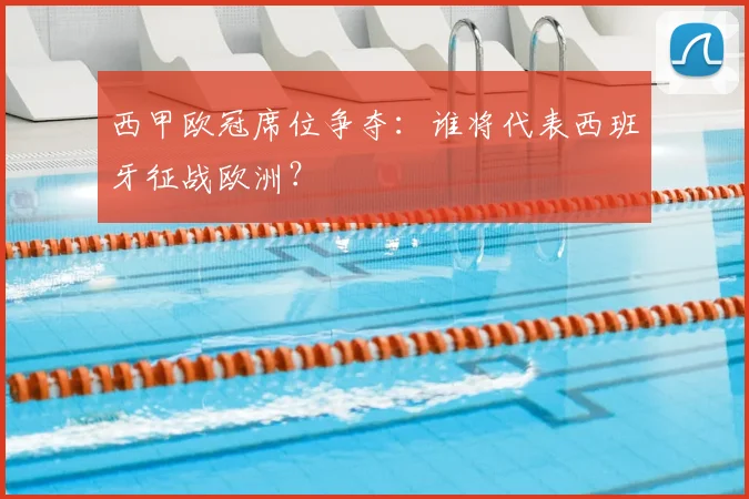 西甲欧冠席位争夺:谁将代表西班牙征战欧洲?