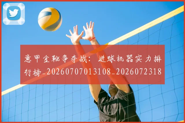 意甲金靴争夺战:进球机器实力排行榜_20260707013108_20260723181043