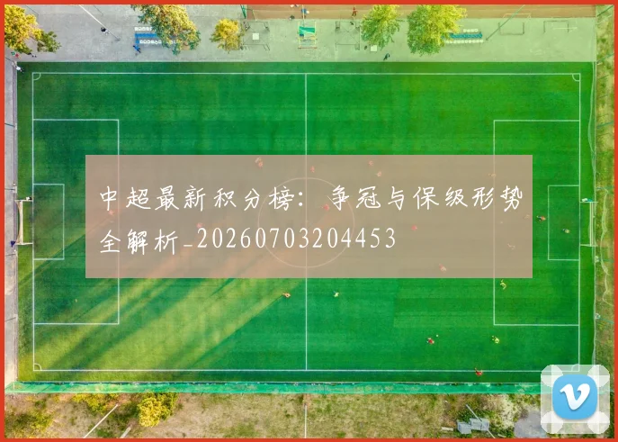 中超最新积分榜：争冠与保级形势全解析_20260703204453