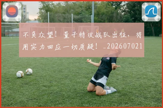 不负众望!量子特攻战队出征,将用实力回应一切质疑!_20260702173627_20260715190139