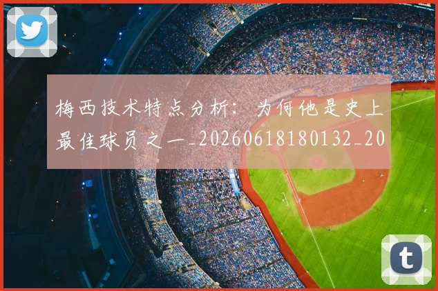 梅西技术特点分析：为何他是史上最佳球员之一_20260618180132_20260707144458