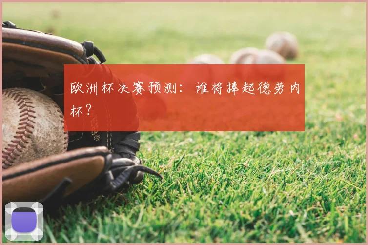欧洲杯决赛预测:谁将捧起德劳内杯?