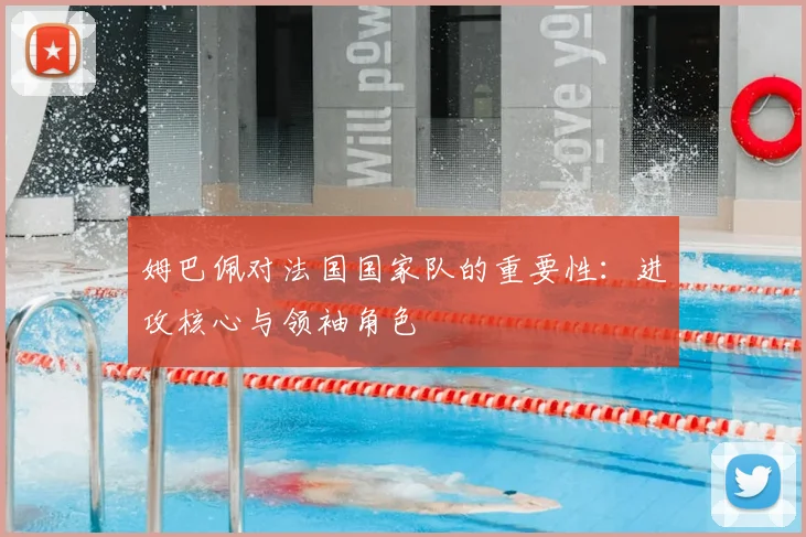 姆巴佩对法国国家队的重要性：进攻核心与领袖角色