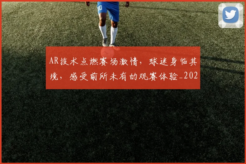 AR技术点燃赛场激情,球迷身临其境,感受前所未有的观赛体验_20260702163743_20260713213957