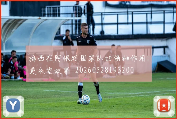 梅西在阿根廷国家队的领袖作用:更衣室故事_20260528193200